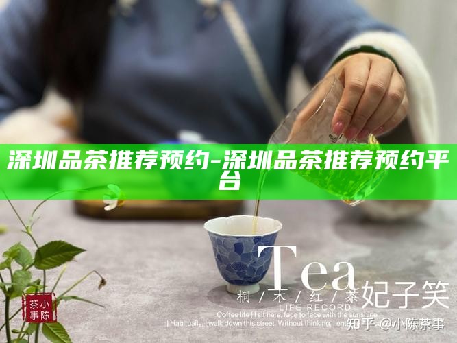 深圳品茶文化，精选预约平台推荐