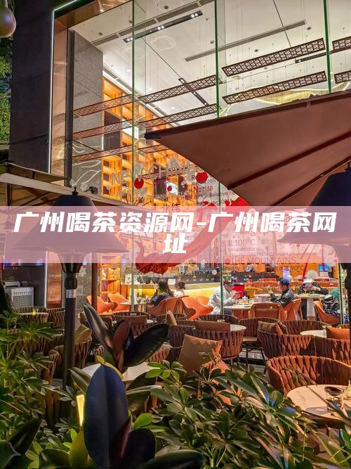 广州喝茶资源网，解锁广州茶文化之旅