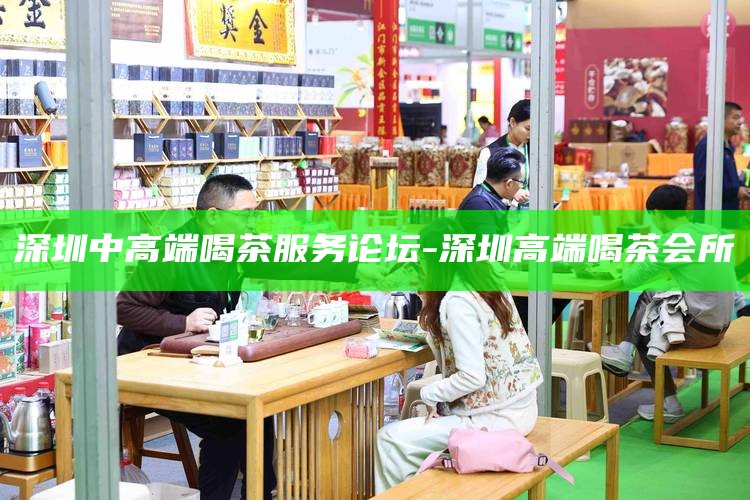 深圳中高端喝茶服务论坛-深圳高端喝茶会所