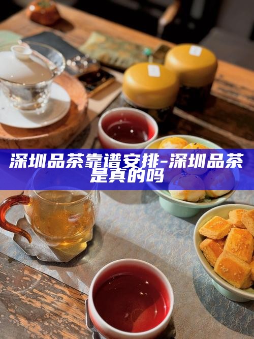深圳品茶，靠谱安排与真实体验的探索