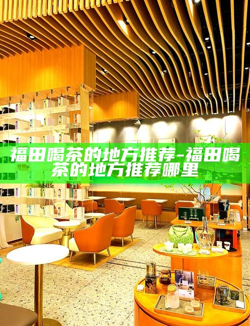 福田喝茶的地方推荐-福田喝茶的地方推荐哪里