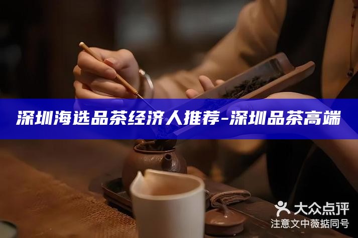 深圳海选品茶经济人推荐-深圳品茶高端