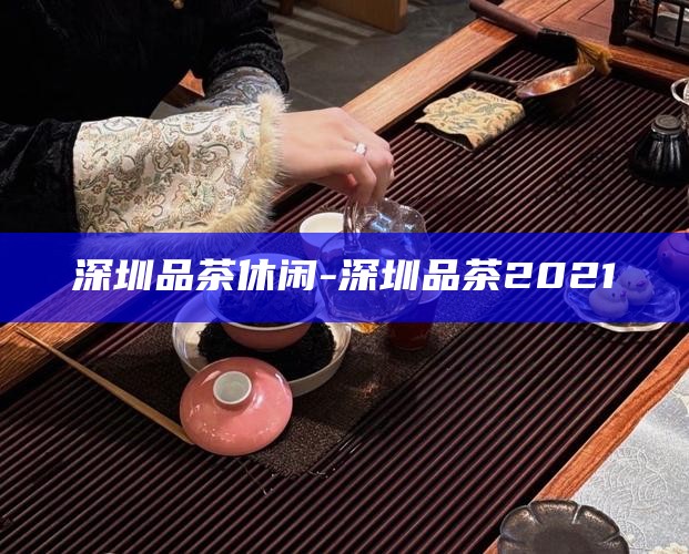 深圳上课品茶，探索文化与知识的双重享受