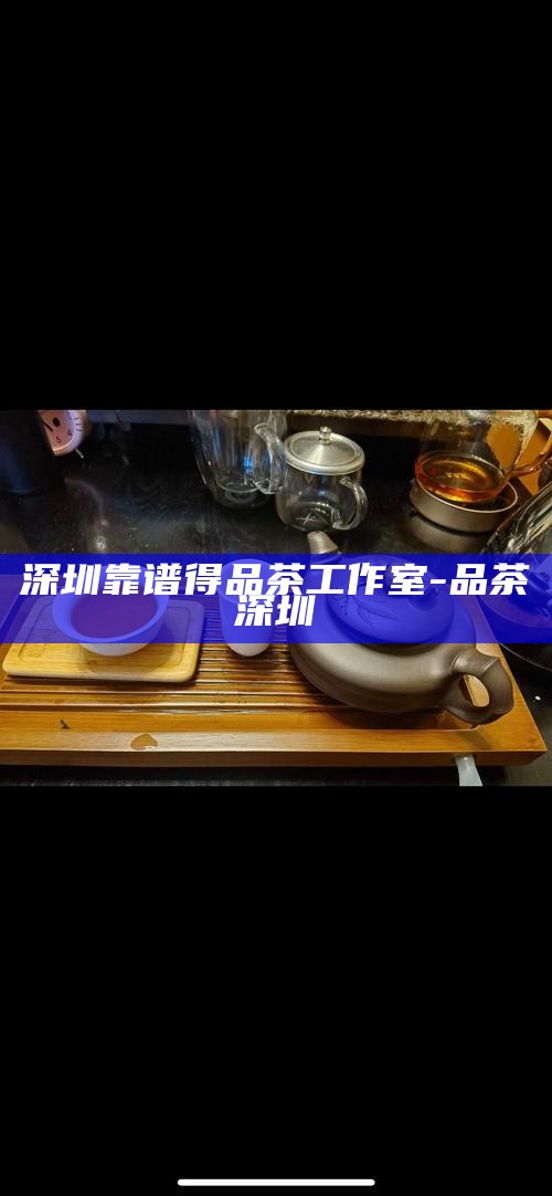深圳靠谱得品茶工作室-品茶 深圳
