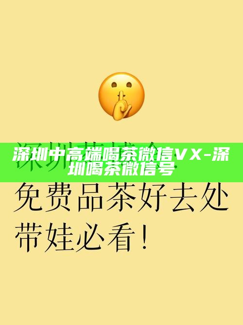 深圳中高端喝茶微信VX-深圳喝茶微信号