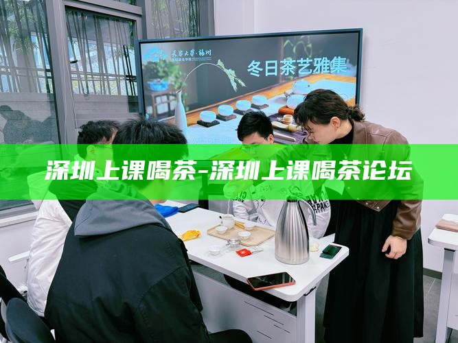 深圳上课喝茶-深圳上课喝茶论坛
