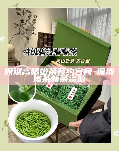 深圳高端嫩茶预约官网-深圳嫩茶新茶资源