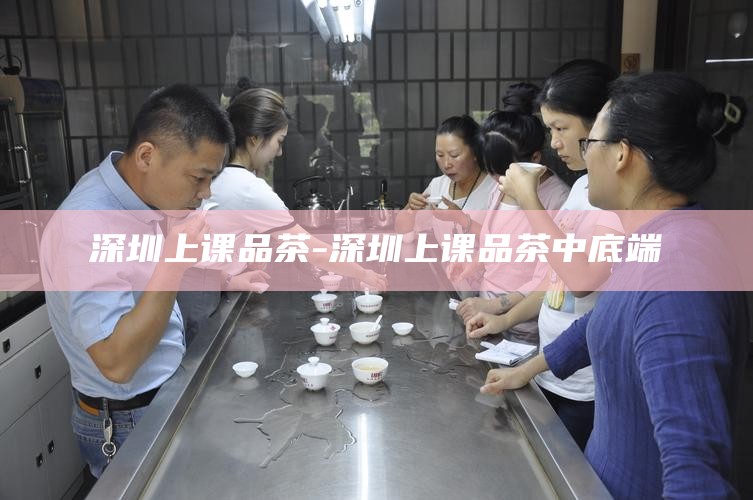 深圳上课品茶-深圳上课品茶中底端