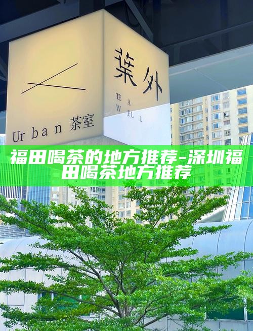 福田喝茶的地方推荐-深圳福田喝茶地方推荐