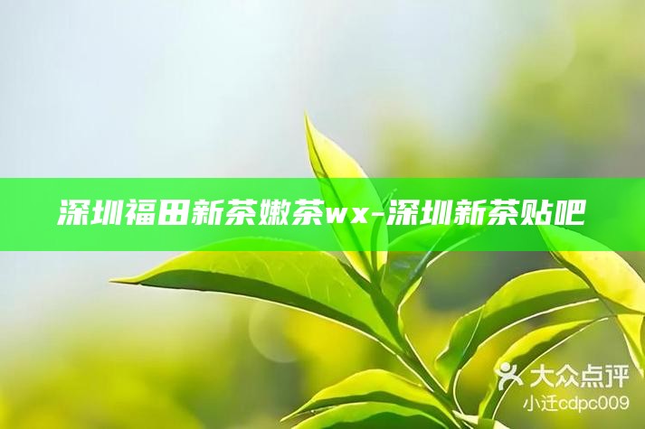 深圳福田新茶嫩茶wx-深圳新茶贴吧