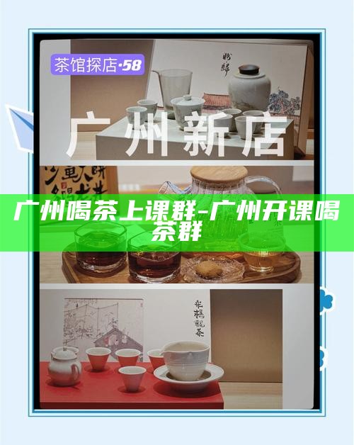 广州喝茶上课群-广州开课喝茶群