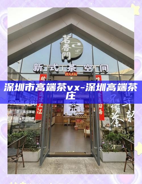 深圳品茶文化体验，精选QQ联系方式推荐