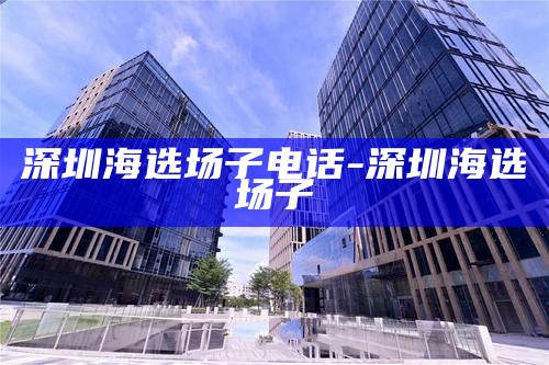 深圳海选场子电话-深圳 海选 场子