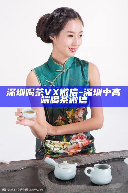 深圳喝茶VX微信-深圳中高端喝茶微信