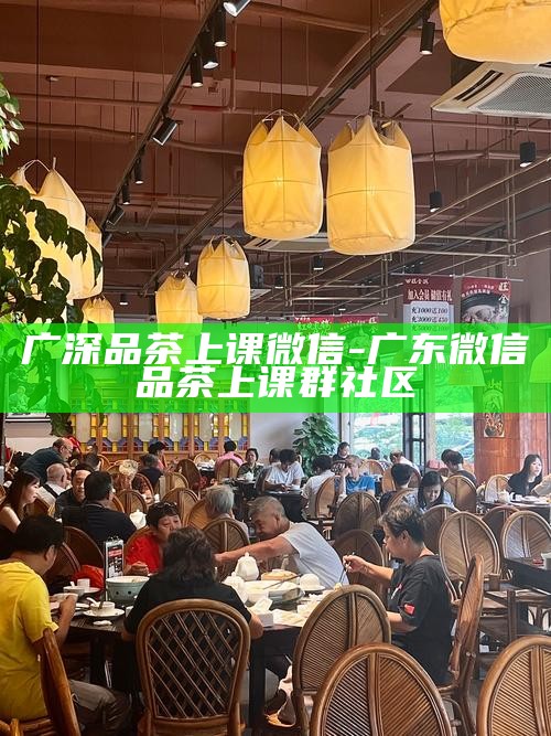 广深品茶上课微信-广东微信品茶上课群社区