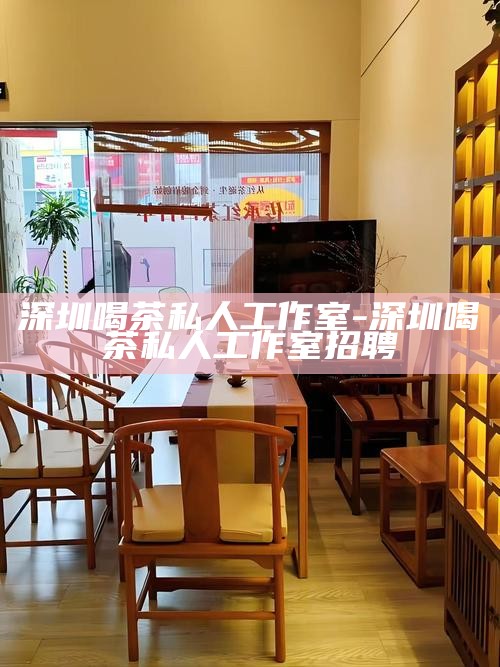 深圳喝茶私人工作室-深圳喝茶私人工作室招聘